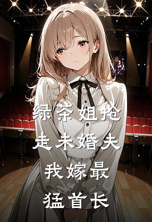 绿茶姐抢走未婚夫，我嫁最猛首长