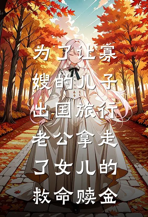 为了让寡嫂的儿子出国旅行，老公拿走了女儿的救命赎金我寡嫂最新免费小说_免费完本小说为了让寡嫂的儿子出国旅行，老公拿走了女儿的救命赎金我寡嫂