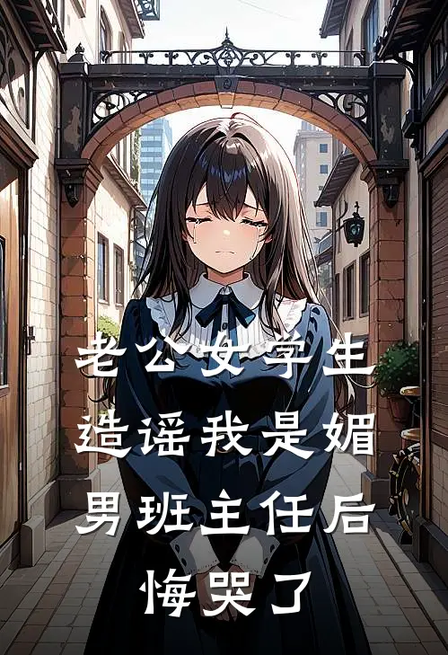 《老公女学生造谣我是媚男班主任后，悔哭了》陆修远赵湘云全集免费在线阅读_(陆修远赵湘云)全章节免费在线阅读