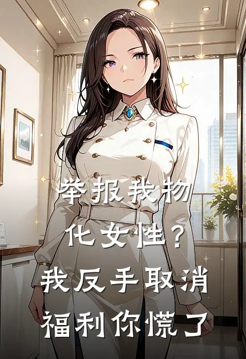 举报我物化女性？我反手取消福利你慌了(孙丽娟沈兰馨)推荐完结小说_最新章节列表举报我物化女性？我反手取消福利你慌了(孙丽娟沈兰馨)