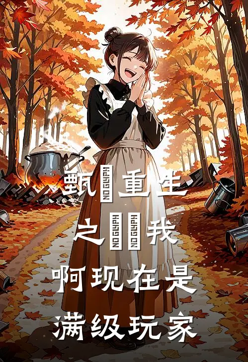 甄嬛重生之嬛嬛我啊现在是满级玩家(甄嬛嬛嬛)在线阅读免费小说_最新章节列表甄嬛重生之嬛嬛我啊现在是满级玩家(甄嬛嬛嬛)