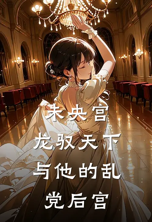 未央宫：龙驭天下与他的乱党后宫(刘协张宁)免费完结小说_免费小说在线阅读未央宫：龙驭天下与他的乱党后宫(刘协张宁)