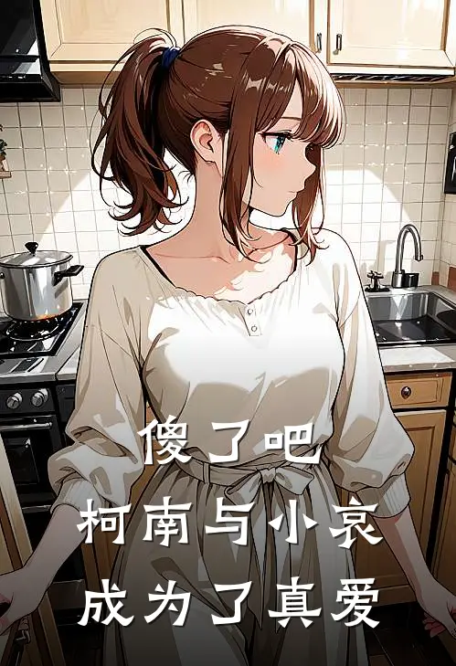 傻了吧，柯南与小哀成为了真爱(柯南灰原)完本小说_免费阅读无弹窗傻了吧，柯南与小哀成为了真爱柯南灰原