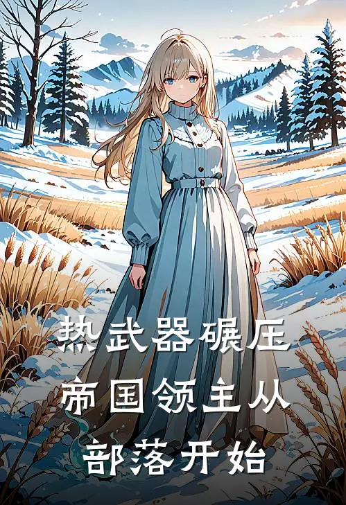 热武器碾压，帝国领主从部落开始罗怡罗怡全文免费阅读_热门小说大全热武器碾压，帝国领主从部落开始罗怡罗怡