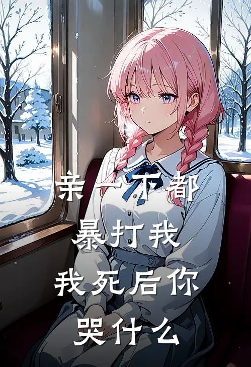 亲一下都暴打我，我死后你哭什么(淮椿宋燕)免费小说完结版_免费小说免费阅读亲一下都暴打我，我死后你哭什么淮椿宋燕