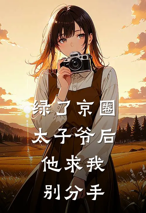 绿了京圈太子爷后，他求我别分手